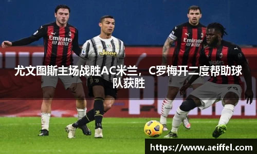 尤文图斯主场战胜AC米兰，C罗梅开二度帮助球队获胜