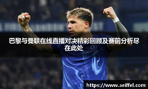 巴黎与曼联在线直播对决精彩回顾及赛前分析尽在此处